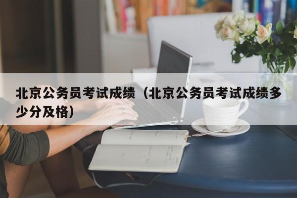 北京公务员考试成绩（北京公务员考试成绩多少分及格）