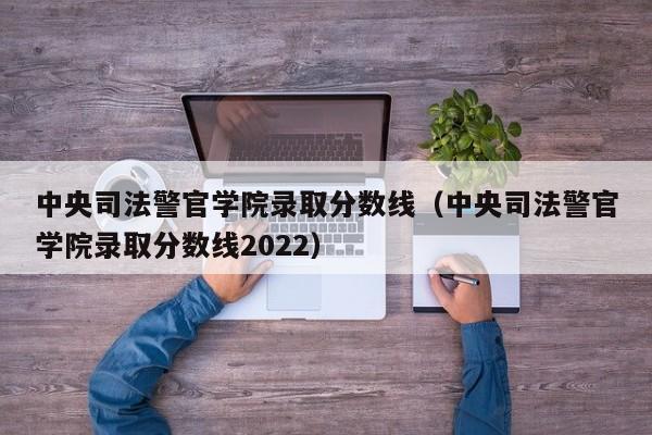 中央司法警官学院录取分数线（中央司法警官学院录取分数线2022）