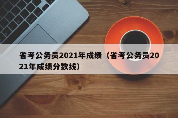 省考公务员2021年成绩（省考公务员2021年成绩分数线）