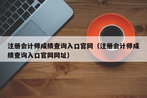 注册会计师成绩查询入口官网（注册会计师成绩查询入口官网网址）