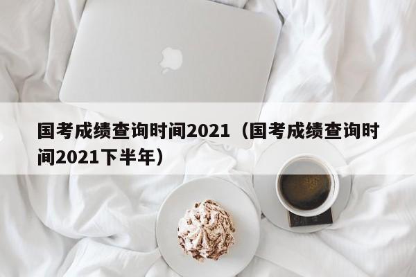 国考成绩查询时间2021（国考成绩查询时间2021下半年）