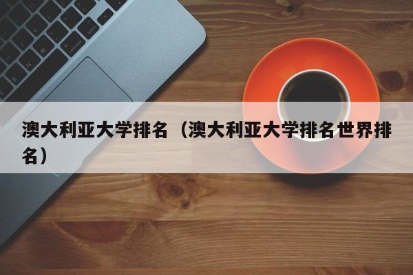 澳大利亚大学排名（澳大利亚大学排名世界排名）