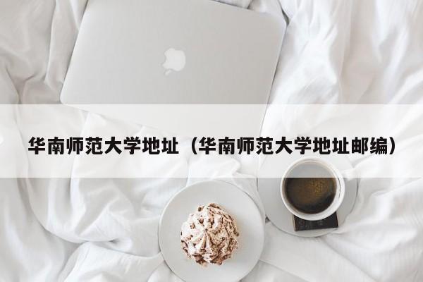 华南师范大学地址（华南师范大学地址邮编）