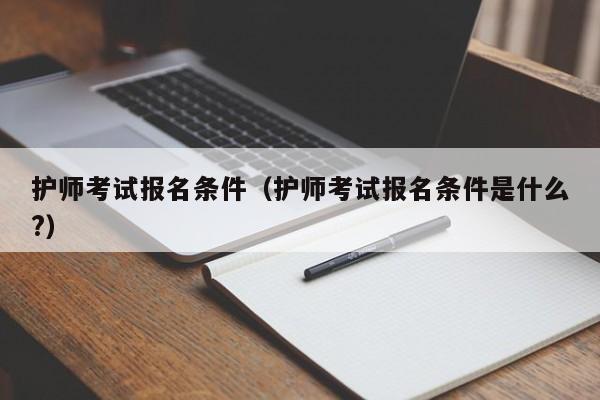 护师考试报名条件（护师考试报名条件是什么?）