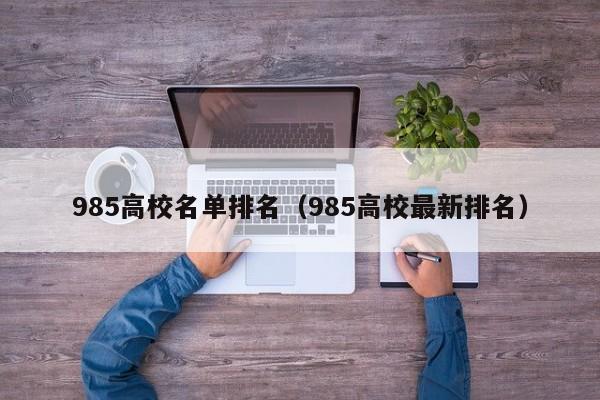 985高校名单排名（985高校最新排名）