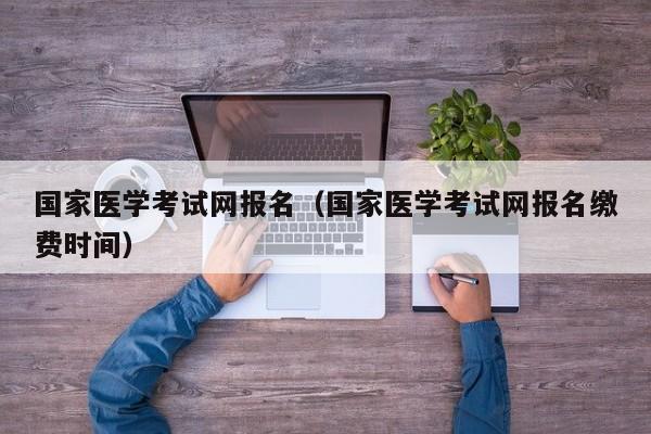 国家医学考试网报名（国家医学考试网报名缴费时间）