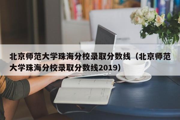 北京师范大学珠海分校录取分数线（北京师范大学珠海分校录取分数线2019）