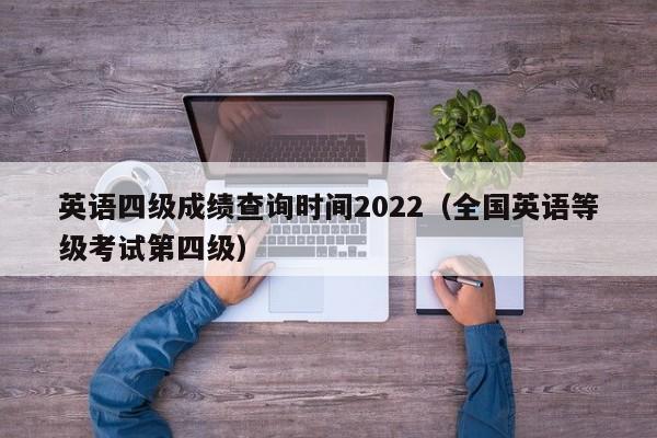 英语四级成绩查询时间2022（全国英语等级考试第四级）