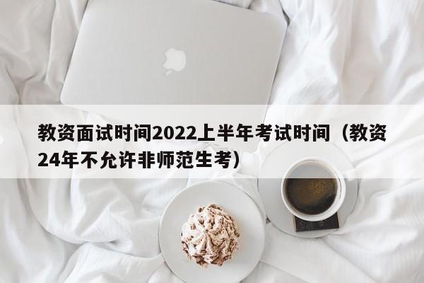 教资面试时间2022上半年考试时间（教资24年不允许非师范生考）