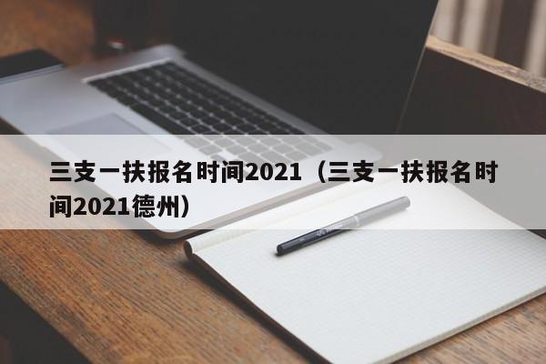 三支一扶报名时间2021（三支一扶报名时间2021德州）