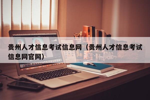 贵州人才信息考试信息网（贵州人才信息考试信息网官网）