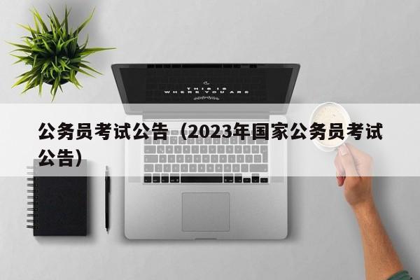 公务员考试公告（2023年国家公务员考试公告）