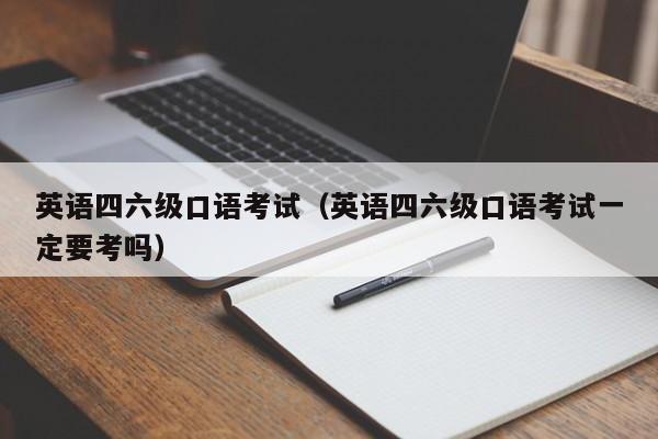 英语四六级口语考试（英语四六级口语考试一定要考吗）