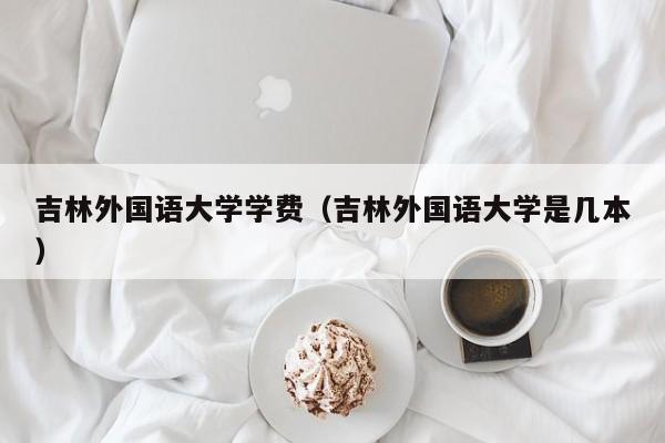 吉林外国语大学学费（吉林外国语大学是几本）