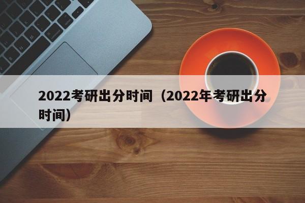 2022考研出分时间（2022年考研出分时间）