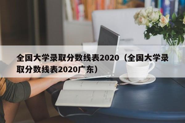 全国大学录取分数线表2020（全国大学录取分数线表2020广东）