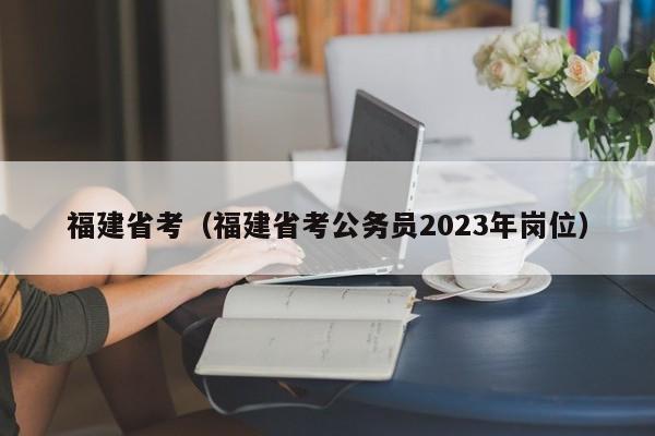 福建省考（福建省考公务员2023年岗位）