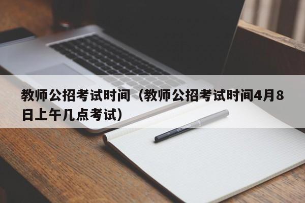 教师公招考试时间（教师公招考试时间4月8日上午几点考试）