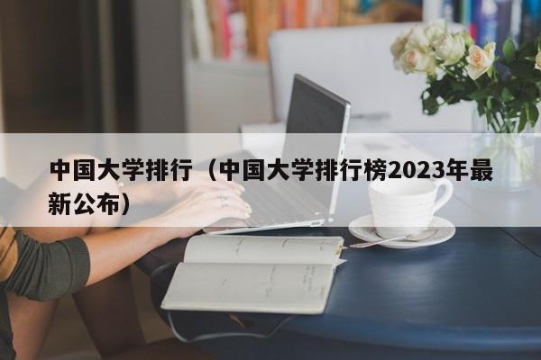 中国大学排行（中国大学排行榜2023年最新公布）