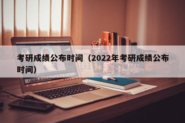 考研成绩公布时间（2022年考研成绩公布时间）