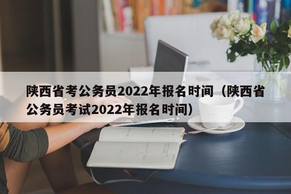 陕西省考公务员2022年报名时间（陕西省公务员考试2022年报名时间）