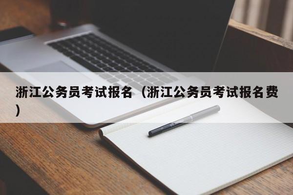 浙江公务员考试报名（浙江公务员考试报名费）