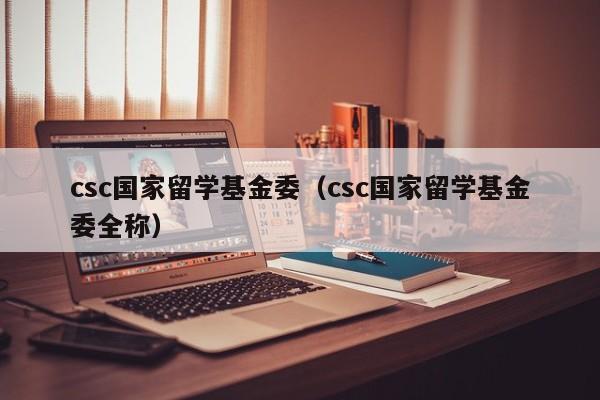 csc国家留学基金委（csc国家留学基金委全称）