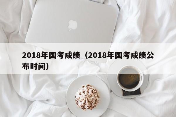 2018年国考成绩（2018年国考成绩公布时间）