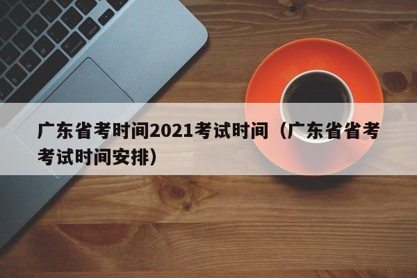 广东省考时间2021考试时间（广东省省考考试时间安排）