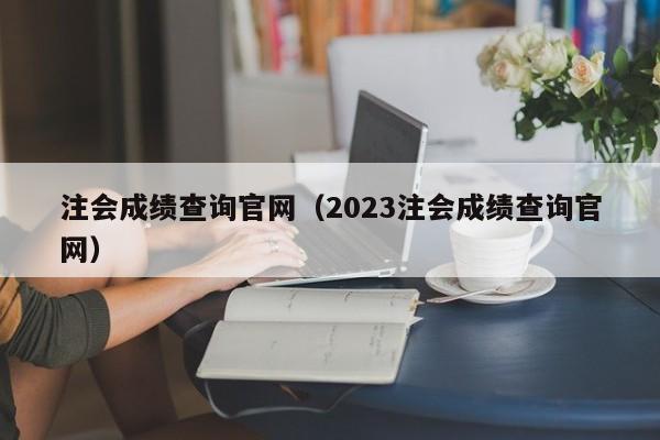 注会成绩查询官网（2023注会成绩查询官网）