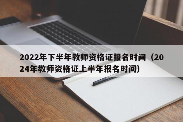 2022年下半年教师资格证报名时间（2024年教师资格证上半年报名时间）