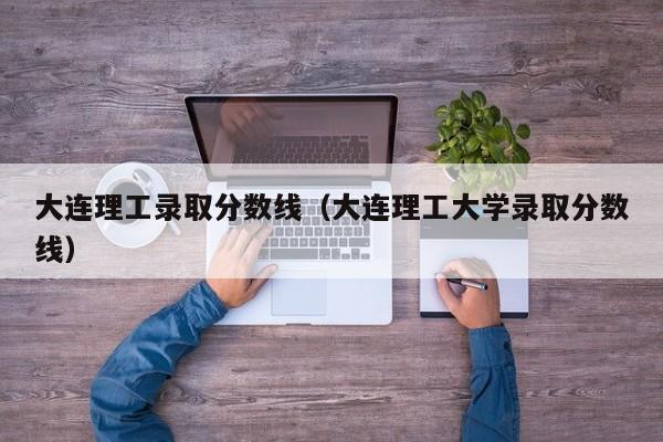 大连理工录取分数线（大连理工大学录取分数线）