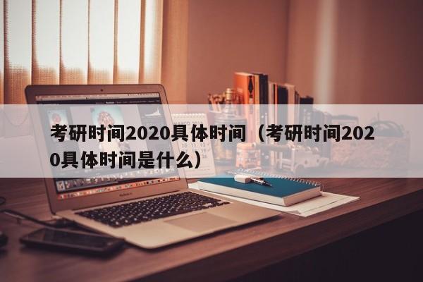 考研时间2020具体时间（考研时间2020具体时间是什么）