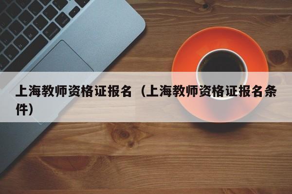 上海教师资格证报名（上海教师资格证报名条件）