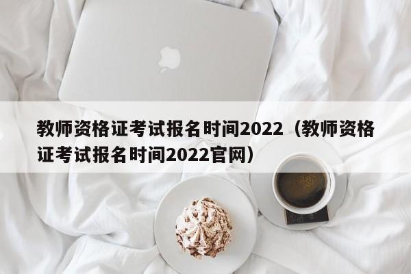 教师资格证考试报名时间2022（教师资格证考试报名时间2022官网）