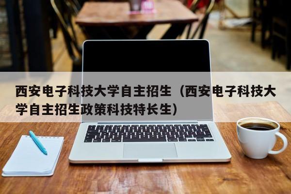 西安电子科技大学自主招生（西安电子科技大学自主招生政策科技特长生）