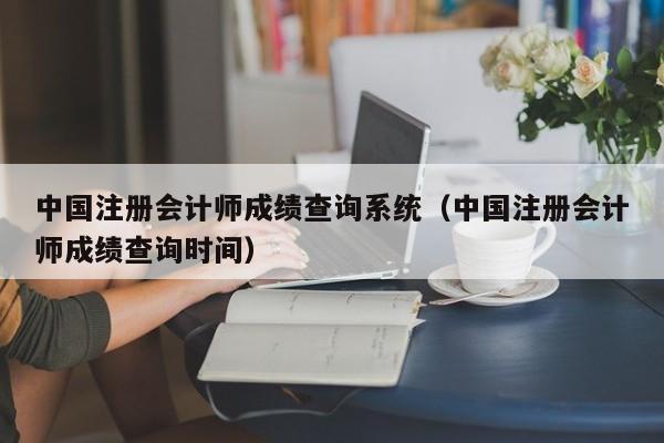 中国注册会计师成绩查询系统（中国注册会计师成绩查询时间）