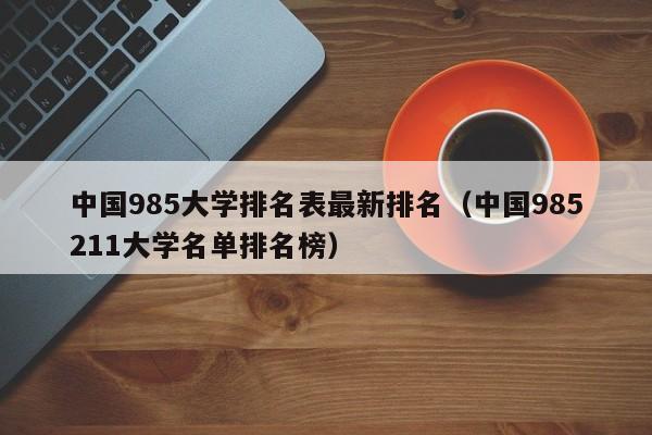 中国985大学排名表最新排名（中国985211大学名单排名榜）