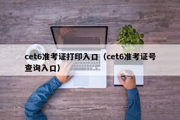 cet6准考证打印入口（cet6准考证号查询入口）