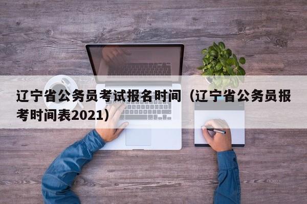 辽宁省公务员考试报名时间（辽宁省公务员报考时间表2021）