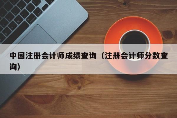 中国注册会计师成绩查询（注册会计师分数查询）