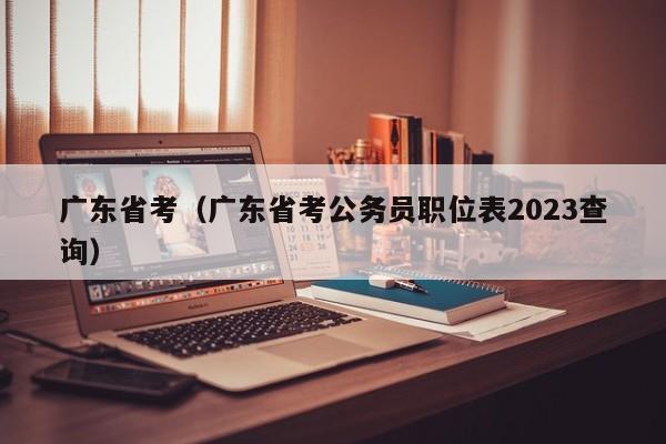 广东省考（广东省考公务员职位表2023查询）