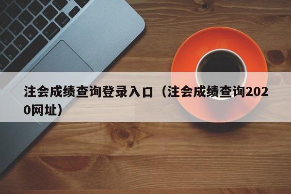 注会成绩查询登录入口（注会成绩查询2020网址）