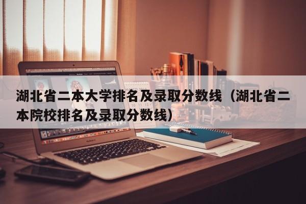 湖北省二本大学排名及录取分数线（湖北省二本院校排名及录取分数线）