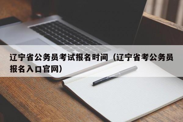 辽宁省公务员考试报名时间（辽宁省考公务员报名入口官网）