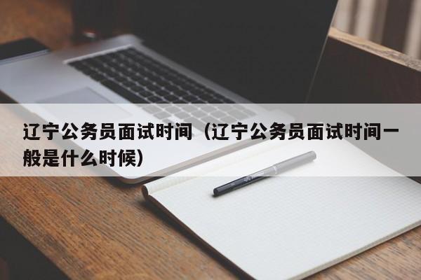 辽宁公务员面试时间（辽宁公务员面试时间一般是什么时候）