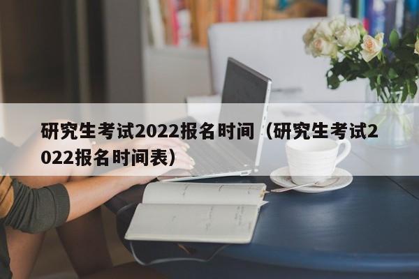 研究生考试2022报名时间（研究生考试2022报名时间表）