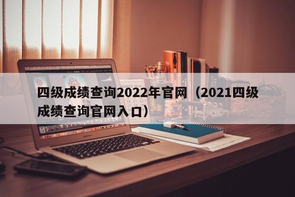 四级成绩查询2022年官网（2021四级成绩查询官网入口）