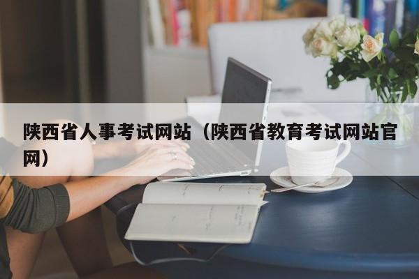 陕西省人事考试网站（陕西省教育考试网站官网）