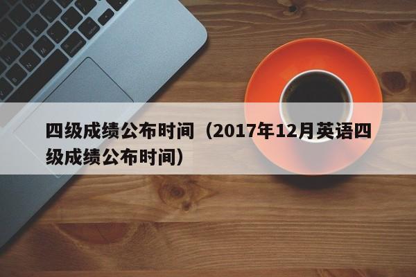 四级成绩公布时间（2017年12月英语四级成绩公布时间）